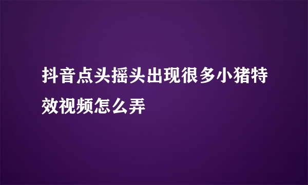抖音点头摇头出现很多小猪特效视频怎么弄