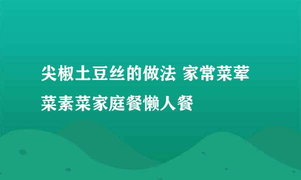 尖椒土豆丝的做法 家常菜荤菜素菜家庭餐懒人餐