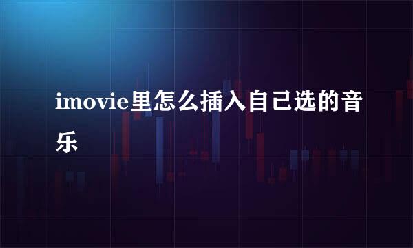 imovie里怎么插入自己选的音乐
