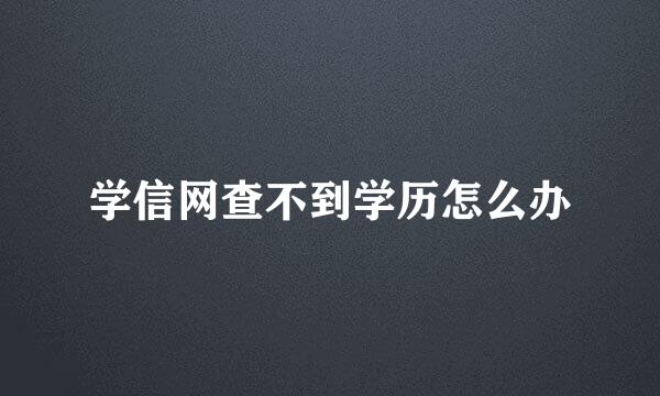 学信网查不到学历怎么办