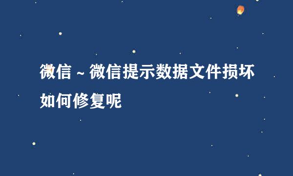 微信～微信提示数据文件损坏如何修复呢