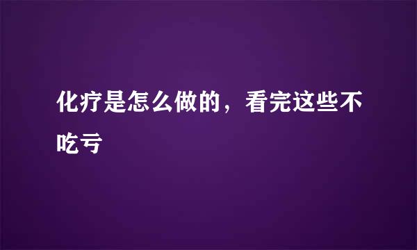 化疗是怎么做的，看完这些不吃亏