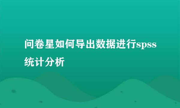 问卷星如何导出数据进行spss统计分析
