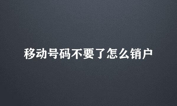 移动号码不要了怎么销户