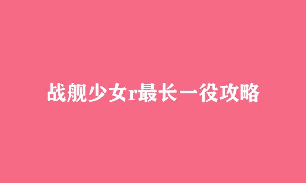 战舰少女r最长一役攻略