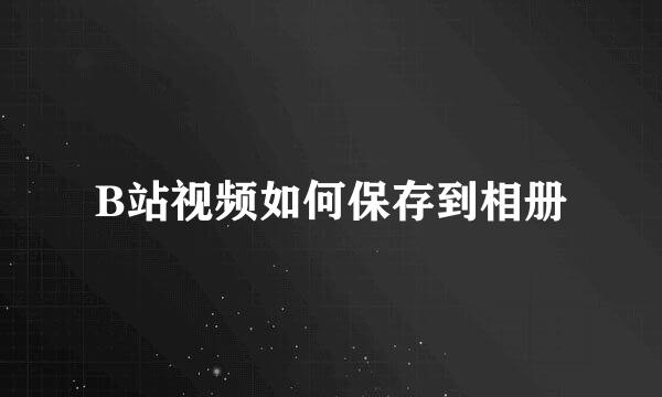 B站视频如何保存到相册