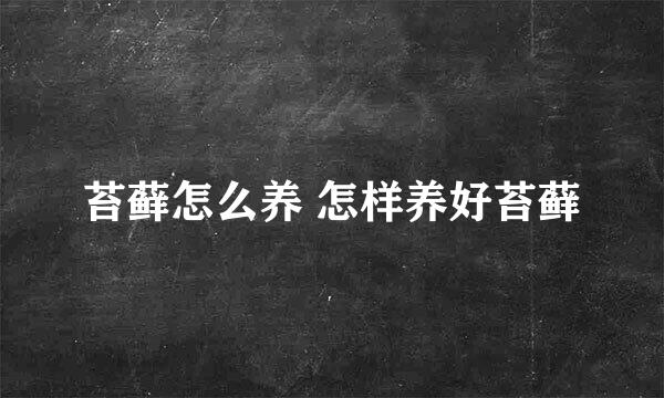 苔藓怎么养 怎样养好苔藓