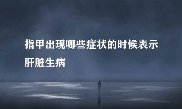 指甲出现哪些症状的时候表示肝脏生病