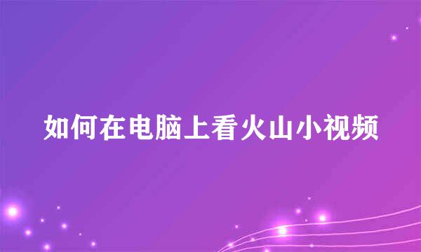 如何在电脑上看火山小视频