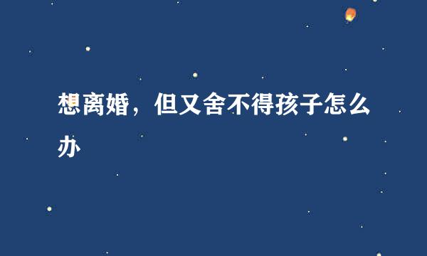 想离婚，但又舍不得孩子怎么办