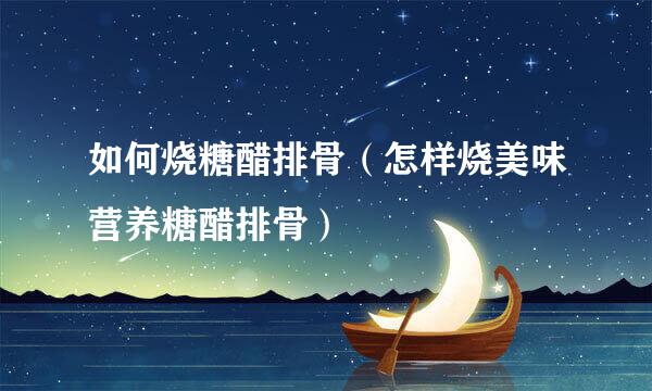 如何烧糖醋排骨（怎样烧美味营养糖醋排骨）
