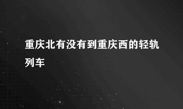 重庆北有没有到重庆西的轻轨列车