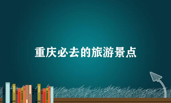 重庆必去的旅游景点