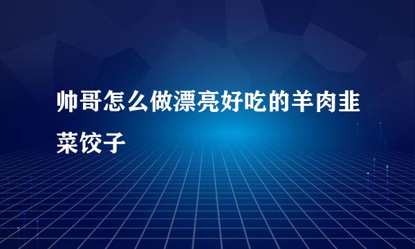 帅哥怎么做漂亮好吃的羊肉韭菜饺子