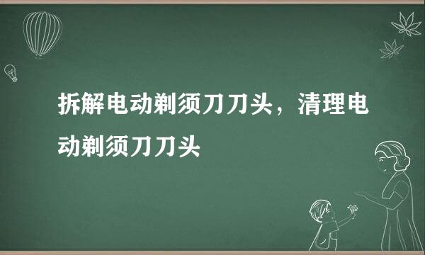 拆解电动剃须刀刀头，清理电动剃须刀刀头