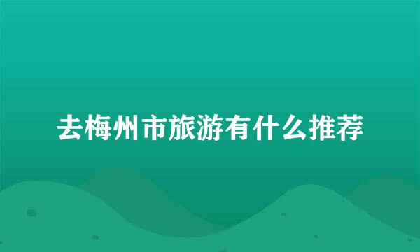 去梅州市旅游有什么推荐