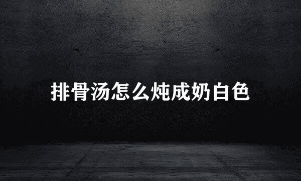 排骨汤怎么炖成奶白色