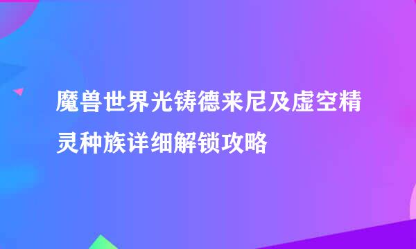 魔兽世界光铸德来尼及虚空精灵种族详细解锁攻略