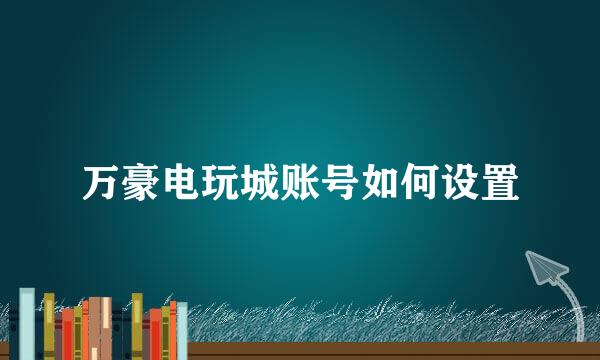 万豪电玩城账号如何设置