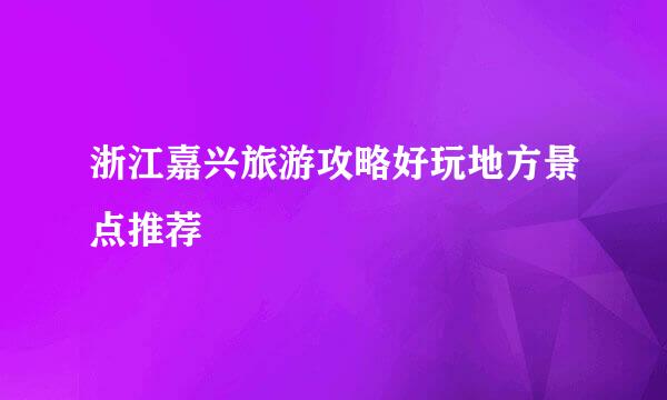 浙江嘉兴旅游攻略好玩地方景点推荐