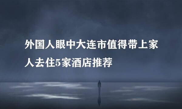外国人眼中大连市值得带上家人去住5家酒店推荐