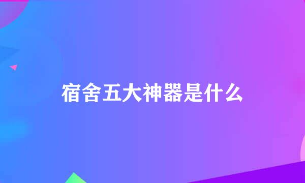 宿舍五大神器是什么