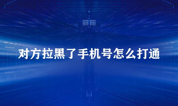 对方拉黑了手机号怎么打通