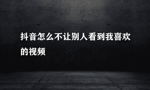 抖音怎么不让别人看到我喜欢的视频