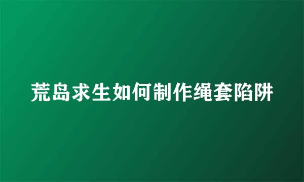 荒岛求生如何制作绳套陷阱