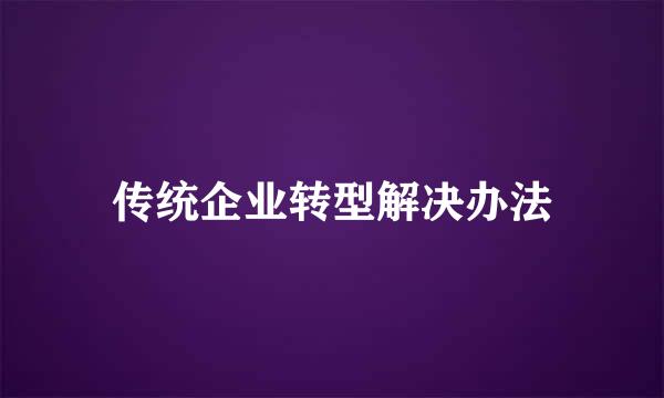 传统企业转型解决办法