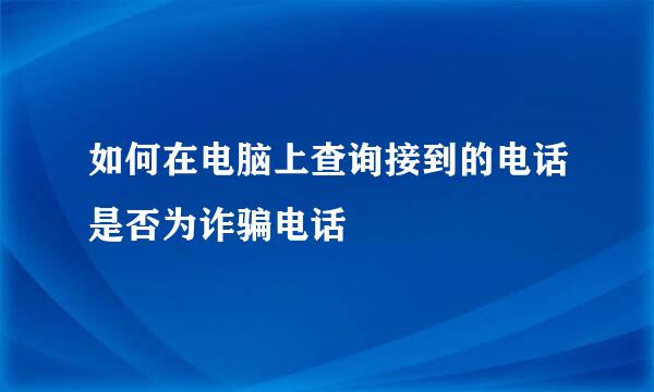 如何在电脑上查询接到的电话是否为诈骗电话