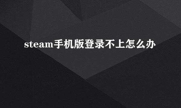 steam手机版登录不上怎么办