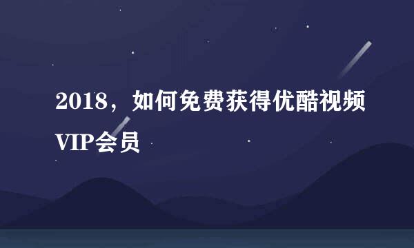 2018，如何免费获得优酷视频VIP会员