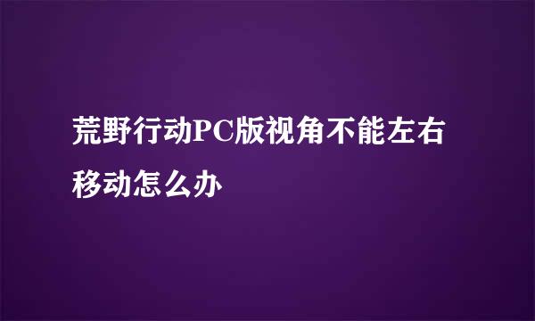 荒野行动PC版视角不能左右移动怎么办