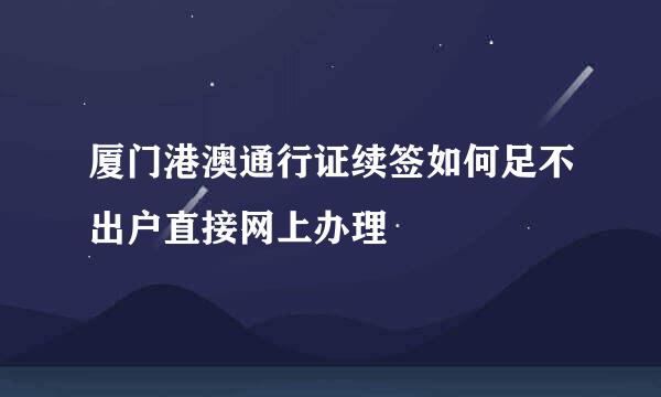 厦门港澳通行证续签如何足不出户直接网上办理
