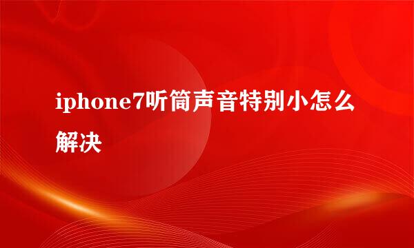 iphone7听筒声音特别小怎么解决