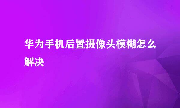 华为手机后置摄像头模糊怎么解决