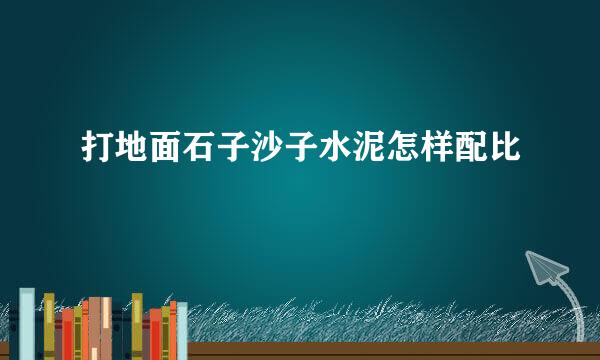 打地面石子沙子水泥怎样配比