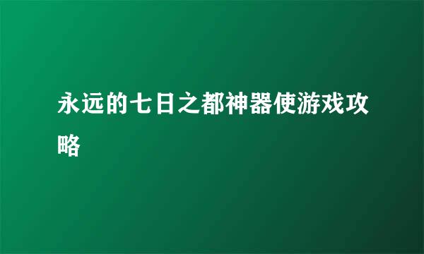 永远的七日之都神器使游戏攻略