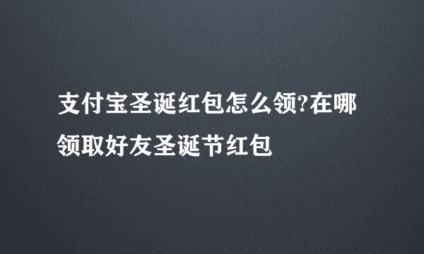 支付宝圣诞红包怎么领?在哪领取好友圣诞节红包