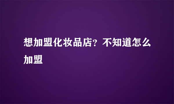 想加盟化妆品店？不知道怎么加盟