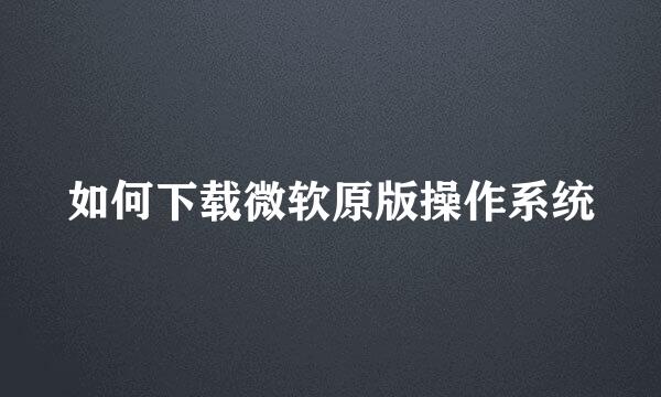 如何下载微软原版操作系统