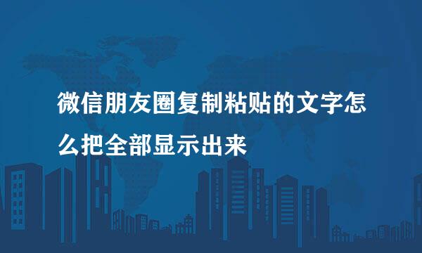 微信朋友圈复制粘贴的文字怎么把全部显示出来