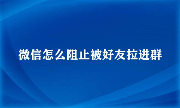微信怎么阻止被好友拉进群