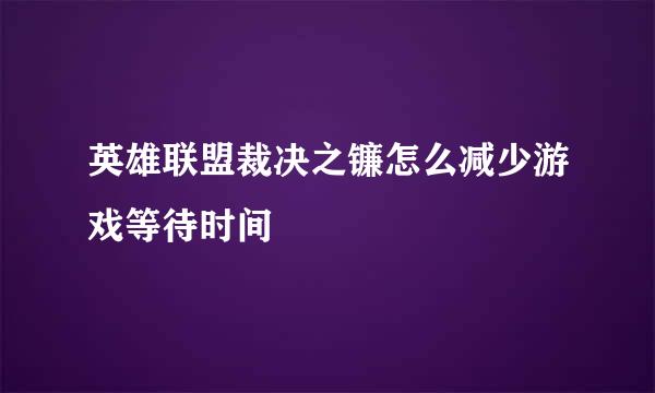 英雄联盟裁决之镰怎么减少游戏等待时间