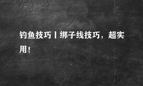 钓鱼技巧丨绑子线技巧，超实用！