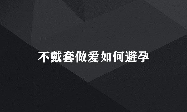 不戴套做爱如何避孕