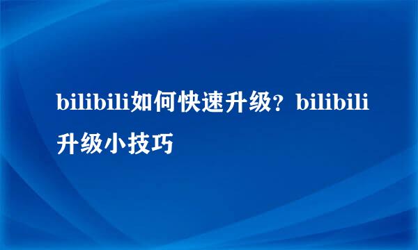bilibili如何快速升级？bilibili升级小技巧