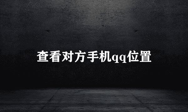 查看对方手机qq位置
