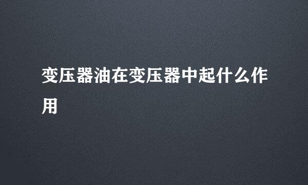 变压器油在变压器中起什么作用